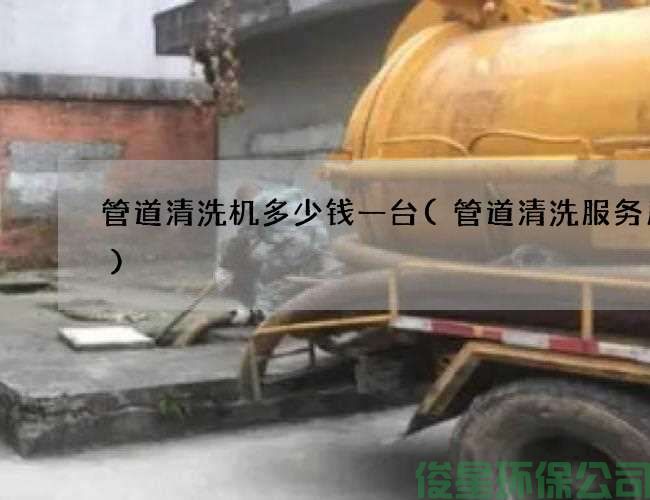 管道清洗機多少錢(qián)一臺(管道清洗服務(wù)周到)