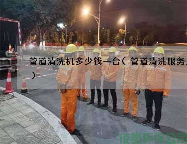 管道清洗機多少錢(qián)一臺(管道清洗服務(wù)周到)