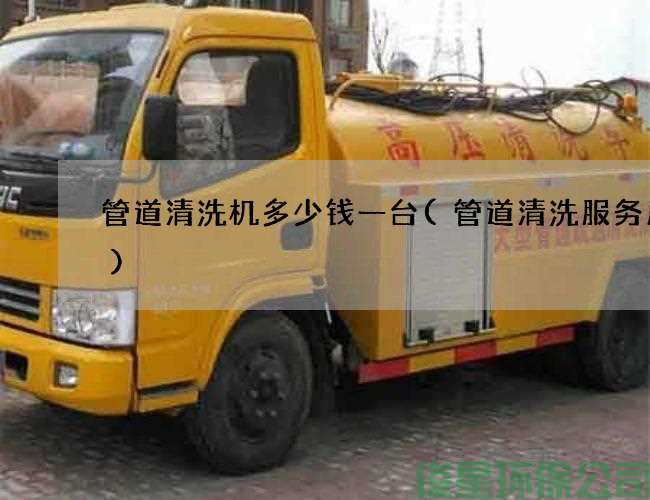 管道清洗機多少錢(qián)一臺(管道清洗服務(wù)周到)