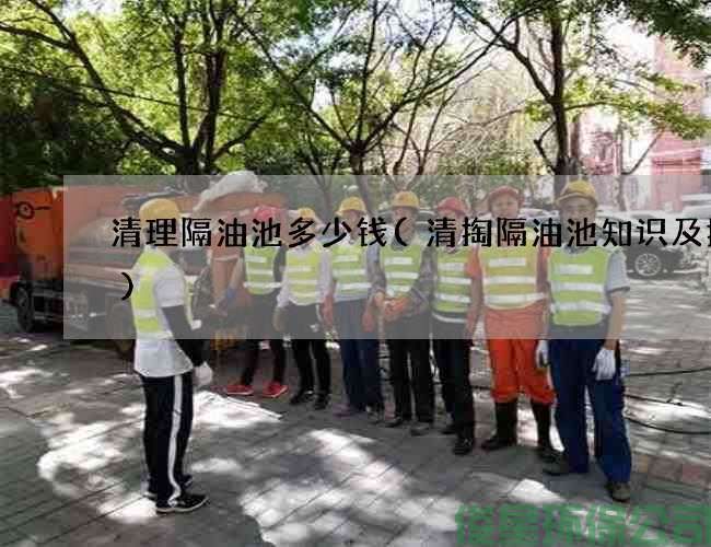 清理隔油池多少錢(qián)(清掏隔油池知識及技能)