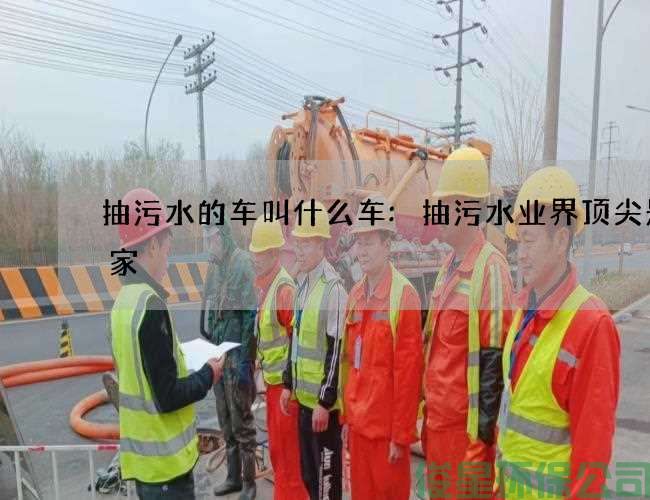 抽污水的車(chē)叫什么車(chē):抽污水業(yè)界頂尖是哪家