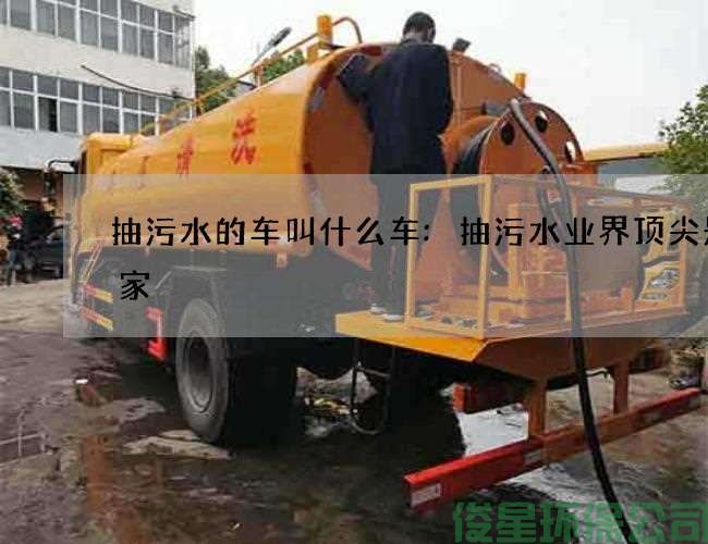 抽污水的車(chē)叫什么車(chē):抽污水業(yè)界頂尖是哪家