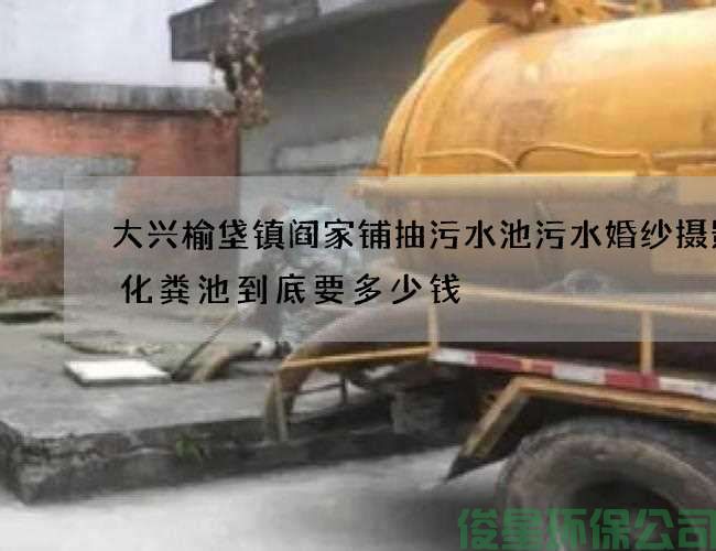 大興榆垡鎮閻家鋪抽污水池污水婚紗攝影抽化糞池到底要多少錢(qián)