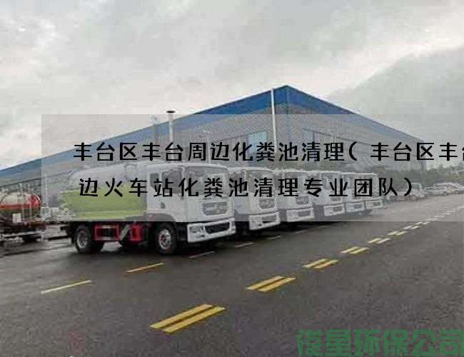 豐臺區豐臺周邊化糞池清理(豐臺區豐臺周邊火車(chē)站化糞池清理專(zhuān)業(yè)團隊)