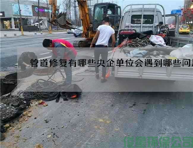 管道修復有哪些央企單位會(huì )遇到哪些問(wèn)題