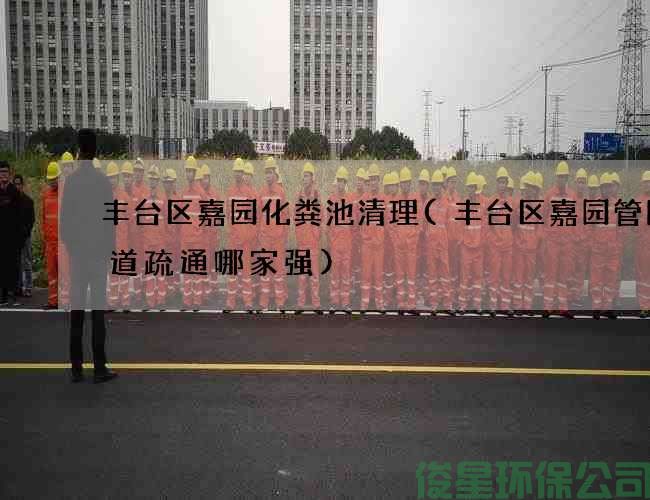 豐臺區嘉園化糞池清理(豐臺區嘉園管網(wǎng)管道疏通哪家強)