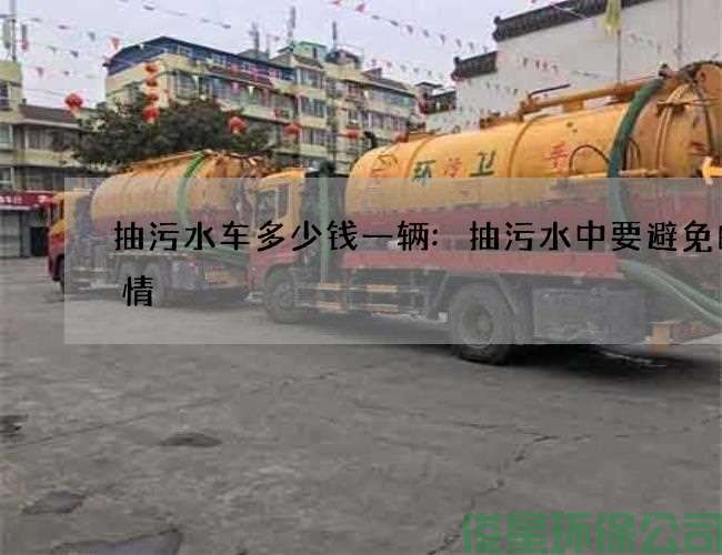 抽污水車(chē)多少錢(qián)一輛:抽污水中要避免的事情