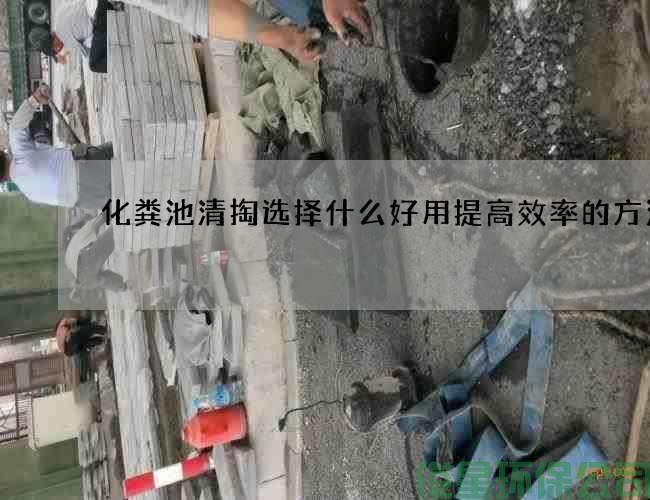 化糞池清掏選擇什么好用提高效率的方法