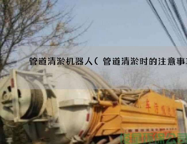 管道清淤機器人(管道清淤時(shí)的注意事項)