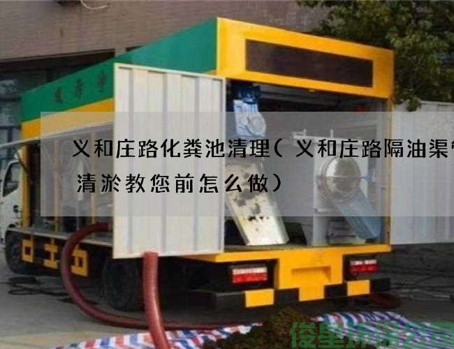 義和莊路化糞池清理(義和莊路隔油渠管道清淤教您前怎么做)
