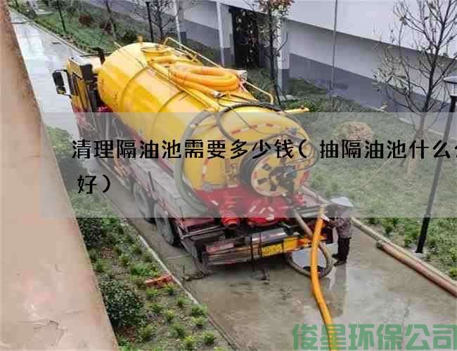 清理隔油池需要多少錢(qián)(抽隔油池什么公司好)