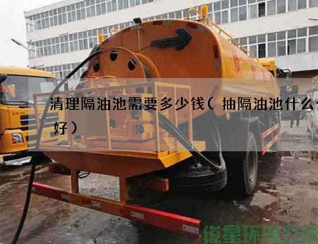 清理隔油池需要多少錢(qián)(抽隔油池什么公司好)