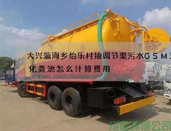 大興瀛海鄉怡樂(lè )村抽調節渠污水GSM清理化糞池怎么計算費用