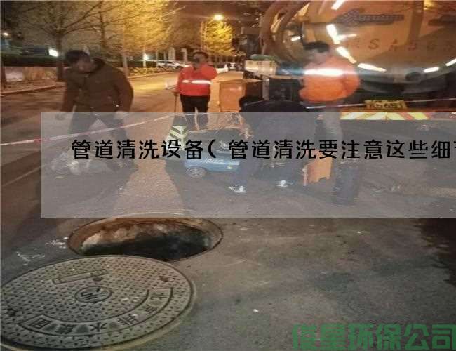 管道清洗設備(管道清洗要注意這些細節)