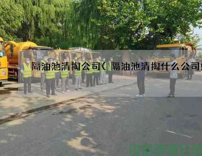 隔油池清掏公司(隔油池清掏什么公司好)