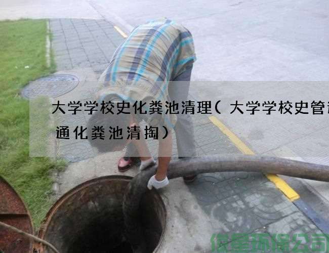 大學(xué)學(xué)校史化糞池清理(大學(xué)學(xué)校史管道疏通化糞池清掏)