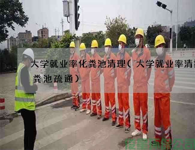 大學(xué)就業(yè)率化糞池清理(大學(xué)就業(yè)率清掏化糞池疏通)