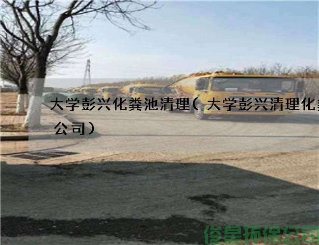 大學(xué)彭興化糞池清理(大學(xué)彭興清理化糞池公司)