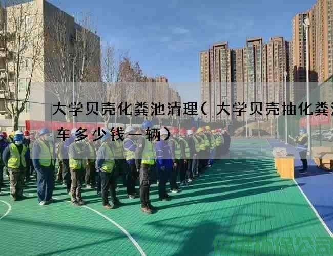 大學(xué)貝殼化糞池清理(大學(xué)貝殼抽化糞池的車(chē)多少錢(qián)一輛)