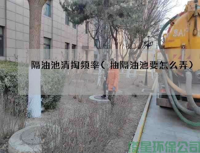 隔油池清掏頻率(抽隔油池要怎么弄)