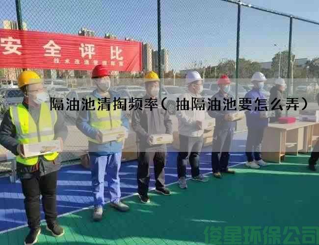 隔油池清掏頻率(抽隔油池要怎么弄)