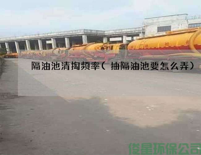 隔油池清掏頻率(抽隔油池要怎么弄)