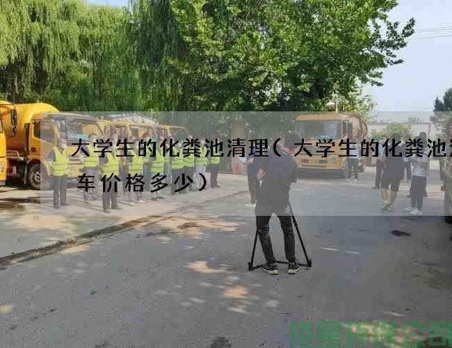 大學(xué)生的化糞池清理(大學(xué)生的化糞池清理車(chē)價(jià)格多少)