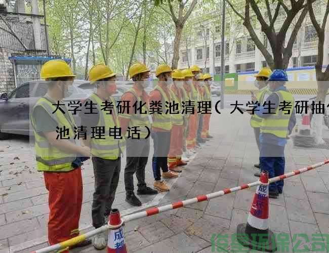 大學(xué)生考研化糞池清理(大學(xué)生考研抽化糞池清理電話(huà))