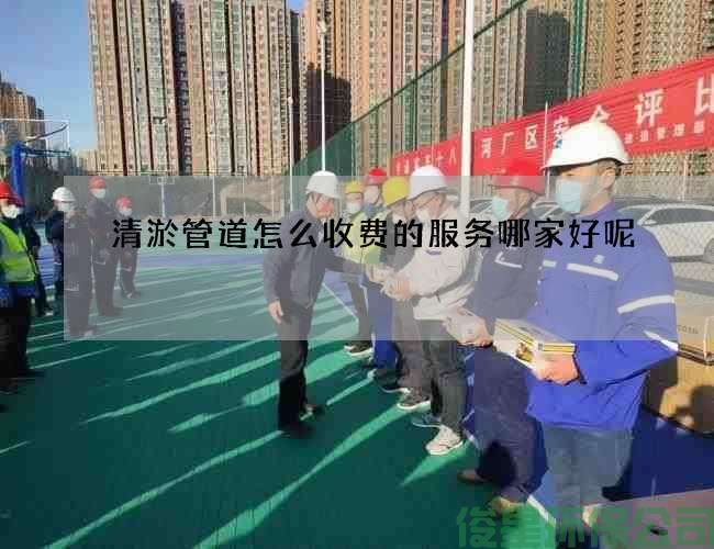 清淤管道怎么收費的服務(wù)哪家好呢