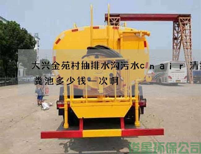 大興金苑村抽排水溝污水cnair清掏化糞池多少錢(qián)一次啊