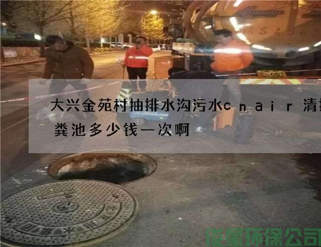 大興金苑村抽排水溝污水cnair清掏化糞池多少錢(qián)一次啊