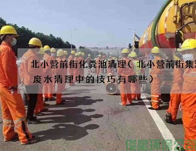 北小營(yíng)前街化糞池清理(北小營(yíng)前街集淤池廢水清理中的技巧有哪些)