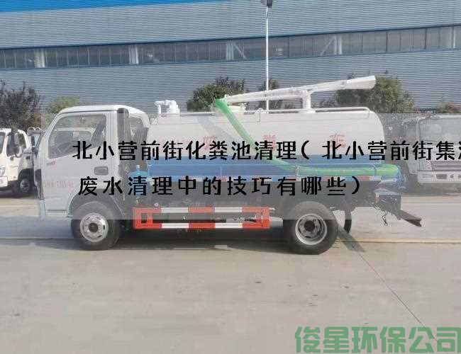 北小營(yíng)前街化糞池清理(北小營(yíng)前街集淤池廢水清理中的技巧有哪些)