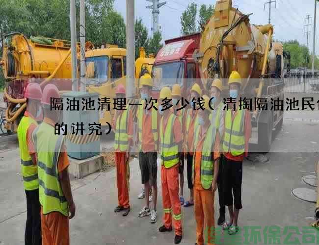 隔油池清理一次多少錢(qián)(清掏隔油池民俗中的講究)