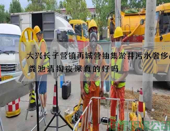 大興長(cháng)子營(yíng)鎮再城營(yíng)抽集淤井污水奢侈品化糞池清掏夜深真的好嗎