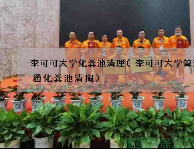 李可可大學(xué)化糞池清理(李可可大學(xué)管道疏通化糞池清掏)