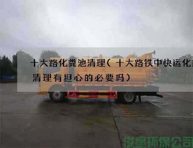 十大路化糞池清理(十大路鐵中快運化糞池清理有擔心的必要嗎)