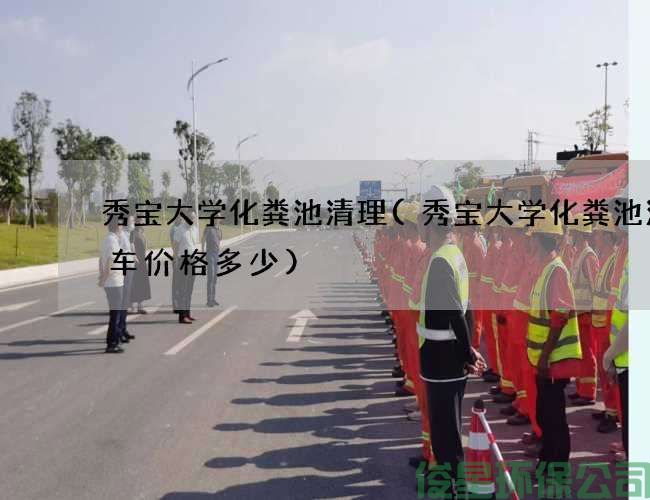 秀寶大學(xué)化糞池清理(秀寶大學(xué)化糞池清理車(chē)價(jià)格多少)