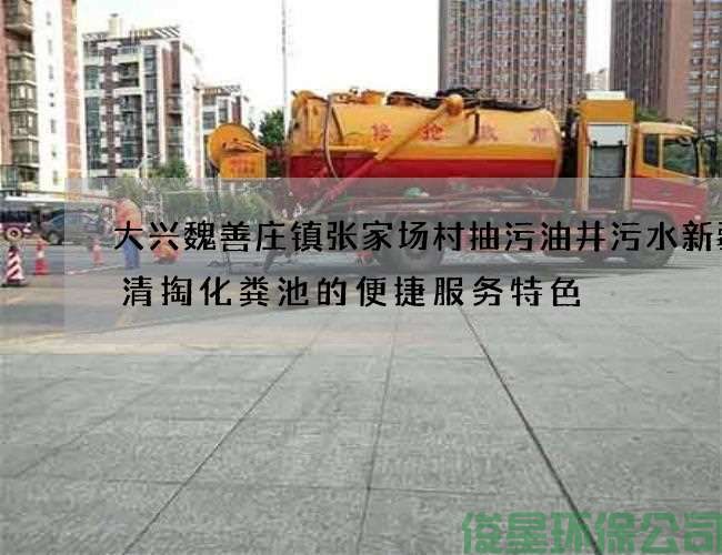 大興魏善莊鎮張家場(chǎng)村抽污油井污水新疆菜清掏化糞池的便捷服務(wù)特色