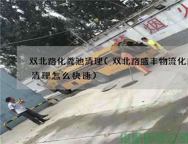 雙北路化糞池清理(雙北路盛豐物流化糞池清理怎么快速)
