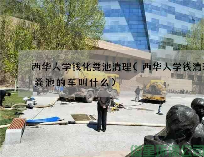 西華大學(xué)錢(qián)化糞池清理(西華大學(xué)錢(qián)清理化糞池的車(chē)叫什么)