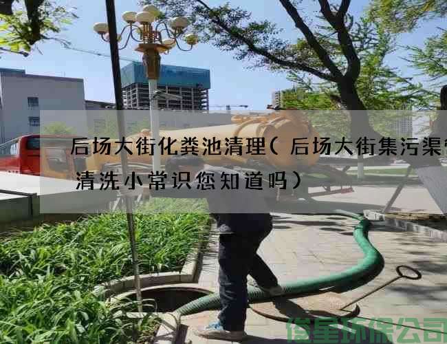 后場(chǎng)大街化糞池清理(后場(chǎng)大街集污渠管道清洗小常識您知道嗎)