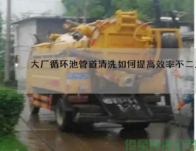 大廠(chǎng)循環(huán)池管道清洗如何提高效率不二之選
