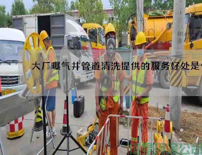 大廠(chǎng)曝氣井管道清洗提供的服務(wù)好處是什么