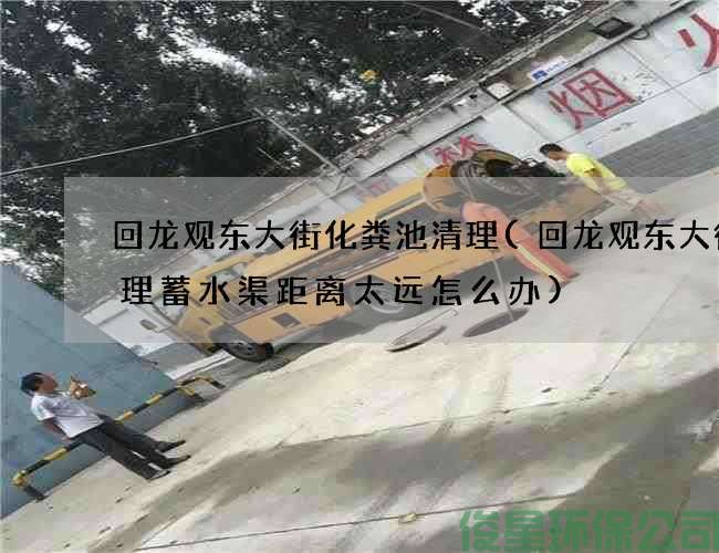 回龍觀(guān)東大街化糞池清理(回龍觀(guān)東大街清理蓄水渠距離太遠怎么辦)