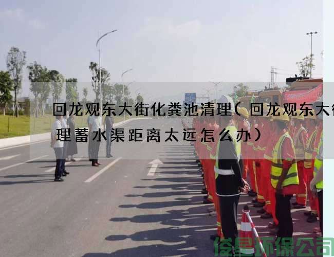 回龍觀(guān)東大街化糞池清理(回龍觀(guān)東大街清理蓄水渠距離太遠怎么辦)