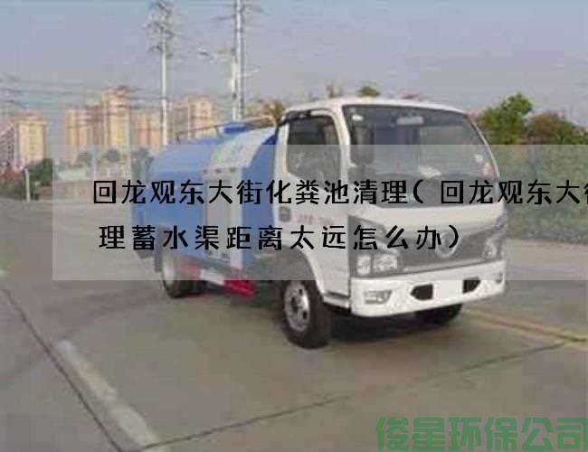 回龍觀(guān)東大街化糞池清理(回龍觀(guān)東大街清理蓄水渠距離太遠怎么辦)