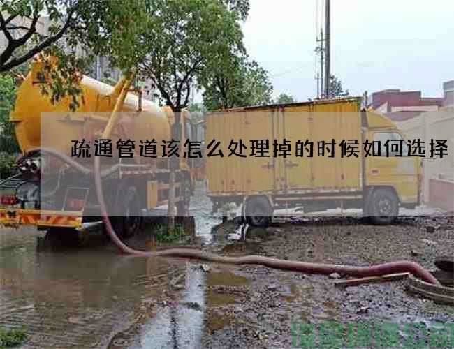 疏通管道該怎么處理掉的時(shí)候如何選擇