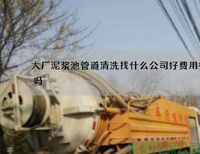 大廠(chǎng)泥漿池管道清洗找什么公司好費用很貴嗎
