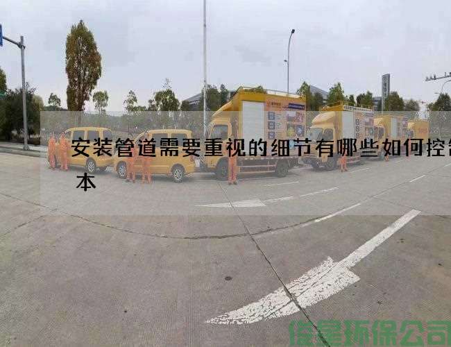 安裝管道需要重視的細節有哪些如何控制成本